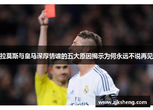 拉莫斯与皇马深厚情谊的五大原因揭示为何永远不说再见