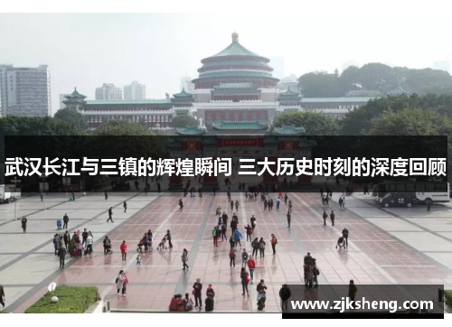 武汉长江与三镇的辉煌瞬间 三大历史时刻的深度回顾