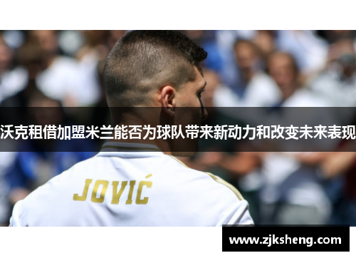 沃克租借加盟米兰能否为球队带来新动力和改变未来表现