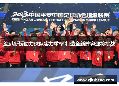 海港新援助力球队实力重塑 打造全新阵容迎接挑战