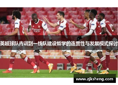 英超球队青训到一线队建设哲学的连贯性与发展模式探讨