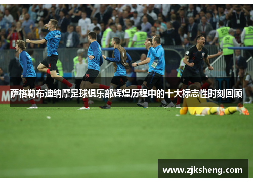 萨格勒布迪纳摩足球俱乐部辉煌历程中的十大标志性时刻回顾