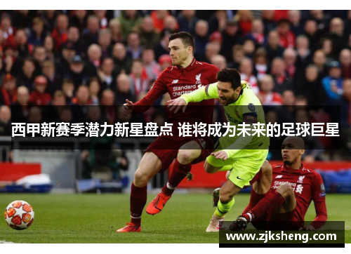 西甲新赛季潜力新星盘点 谁将成为未来的足球巨星