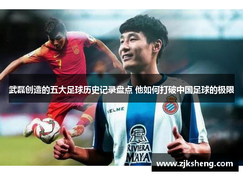 武磊创造的五大足球历史记录盘点 他如何打破中国足球的极限