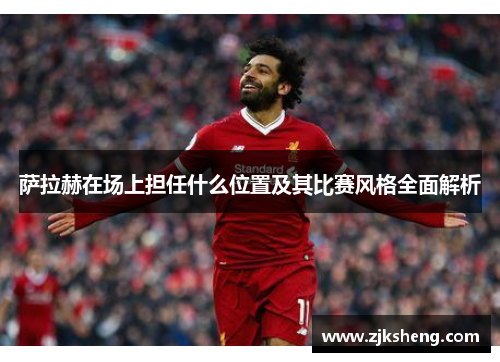 萨拉赫在场上担任什么位置及其比赛风格全面解析