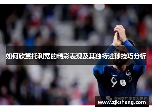 如何欣赏托利索的精彩表现及其独特进球技巧分析