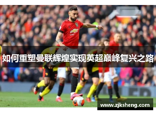 如何重塑曼联辉煌实现英超巅峰复兴之路